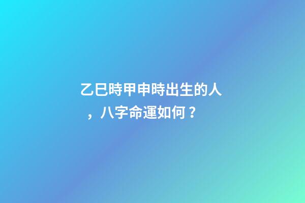 乙巳時甲申時出生的人，八字命運如何？